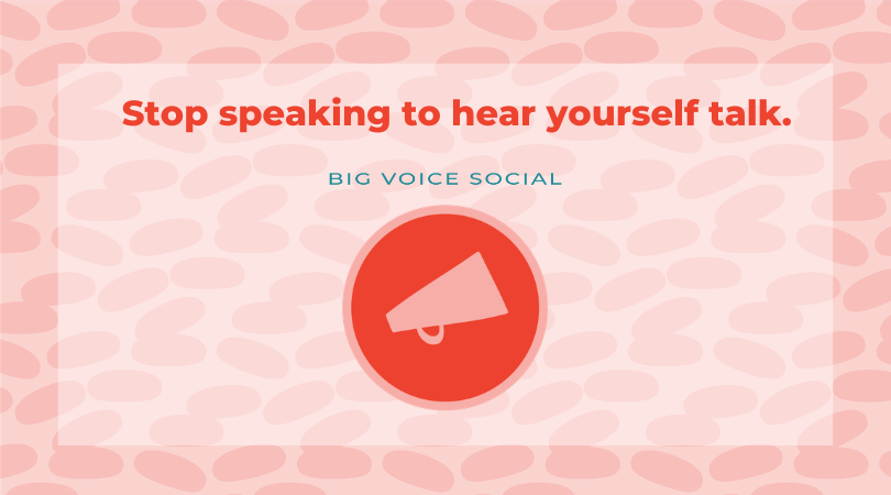 Stop speaking to hear yourself talk.